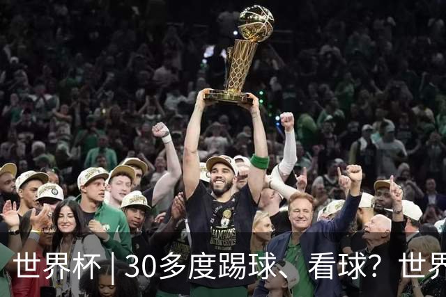 世界杯 | 30多度踢球、看球？世界杯面临的“天气考验”不仅仅是高温