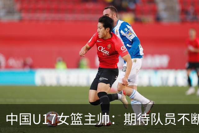 中国U17女篮主帅：期待队员不断成长 始终保持朝气蓬勃的状态