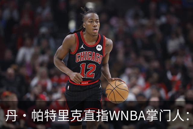 丹·帕特里克直指WNBA掌门人：为何克拉克被区别判罚？出来说说清楚