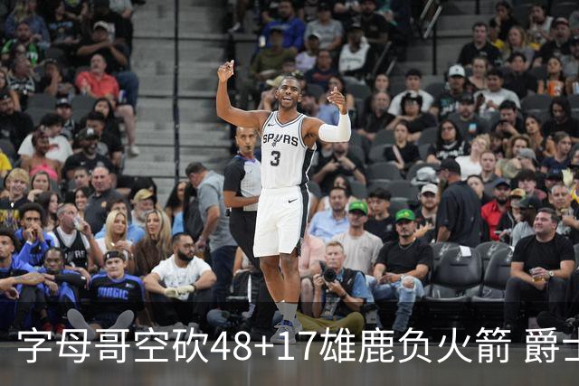字母哥空砍48+17雄鹿负火箭 爵士力克无帝76人