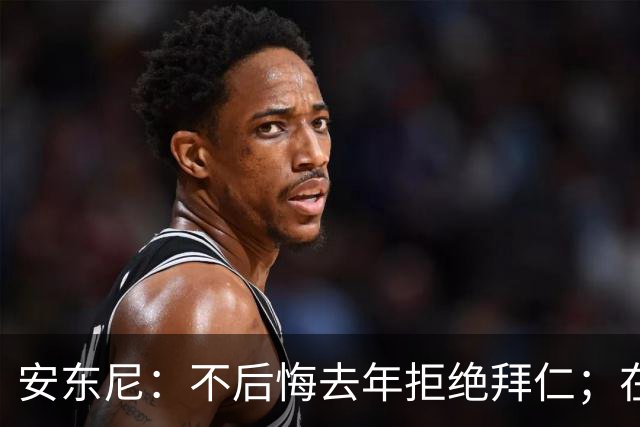 安东尼：不后悔去年拒绝拜仁；在曼联的经历让我更成熟