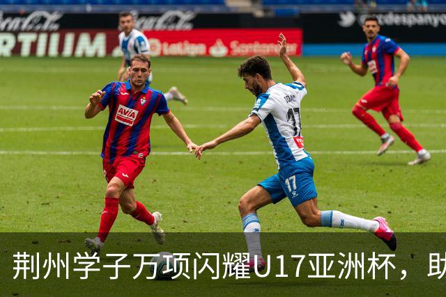 荆州学子万项闪耀U17亚洲杯，助力中国男足重返世界杯！