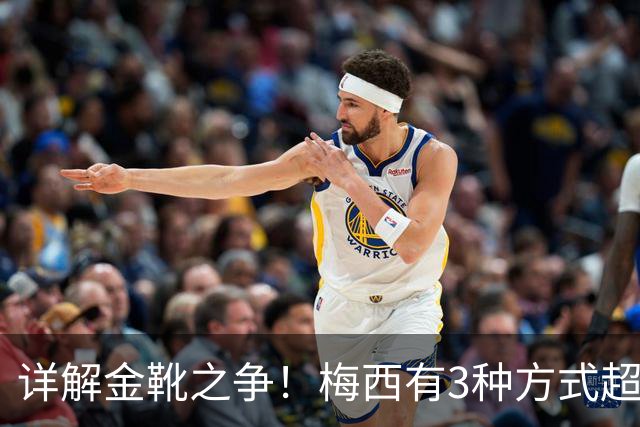 详解金靴之争！梅西有3种方式超越姆巴佩，并列金靴仍有极限可能