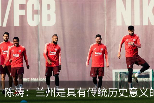 陈涛：兰州是具有传统历史意义的城市；大家体能恢复得不错